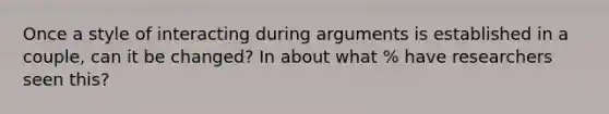 Once a style of interacting during arguments is established in a couple, can it be changed? In about what % have researchers seen this?