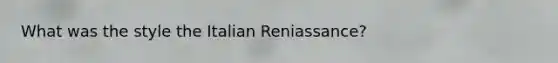 What was the style the Italian Reniassance?