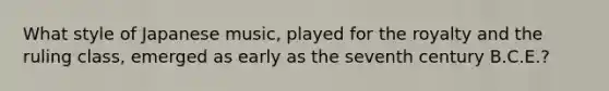 What style of Japanese music, played for the royalty and the ruling class, emerged as early as the seventh century B.C.E.?