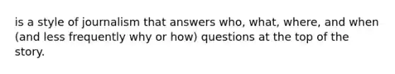 is a style of journalism that answers who, what, where, and when (and less frequently why or how) questions at the top of the story.