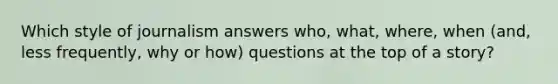 Which style of journalism answers who, what, where, when (and, less frequently, why or how) questions at the top of a story?