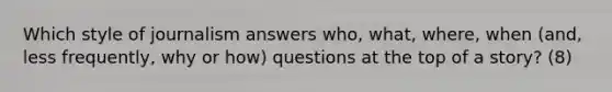 Which style of journalism answers who, what, where, when (and, less frequently, why or how) questions at the top of a story? (8)