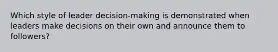 Which style of leader decision-making is demonstrated when leaders make decisions on their own and announce them to followers?