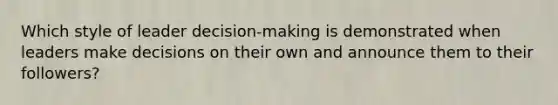 Which style of leader decision-making is demonstrated when leaders make decisions on their own and announce them to their followers?