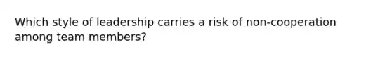 Which style of leadership carries a risk of non-cooperation among team members?