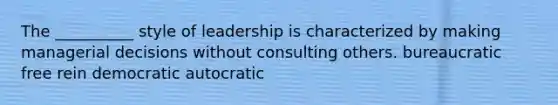 The __________ style of leadership is characterized by making managerial decisions without consulting others. bureaucratic free rein democratic autocratic