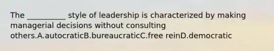 The __________ style of leadership is characterized by making managerial decisions without consulting others.A.autocraticB.bureaucraticC.free reinD.democratic