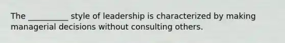 The __________ style of leadership is characterized by making managerial decisions without consulting others.