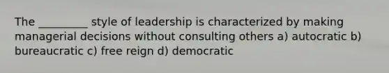 The _________ style of leadership is characterized by making managerial decisions without consulting others a) autocratic b) bureaucratic c) free reign d) democratic