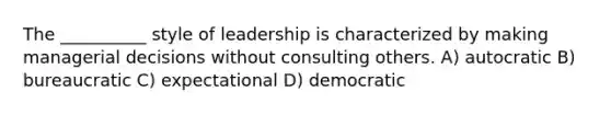 The __________ style of leadership is characterized by making managerial decisions without consulting others. A) autocratic B) bureaucratic C) expectational D) democratic