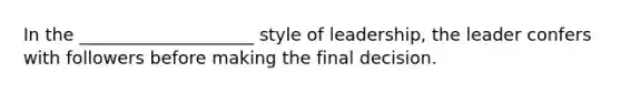 In the ____________________ style of leadership, the leader confers with followers before making the final decision.