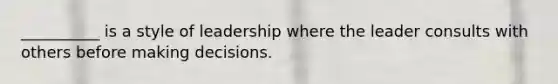 __________ is a style of leadership where the leader consults with others before making decisions.