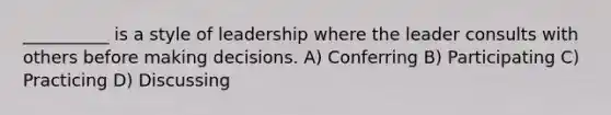 __________ is a style of leadership where the leader consults with others before making decisions. A) Conferring B) Participating C) Practicing D) Discussing