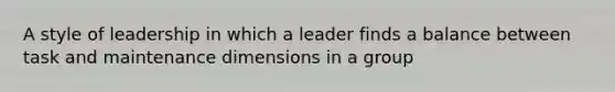 A style of leadership in which a leader finds a balance between task and maintenance dimensions in a group