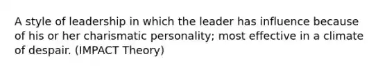 A style of leadership in which the leader has influence because of his or her charismatic personality; most effective in a climate of despair. (IMPACT Theory)