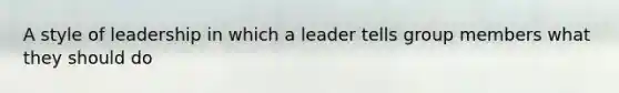 A style of leadership in which a leader tells group members what they should do