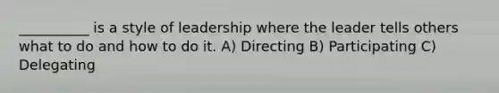 __________ is a style of leadership where the leader tells others what to do and how to do it. A) Directing B) Participating C) Delegating