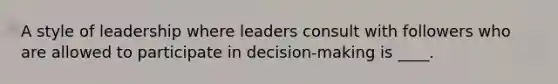 A style of leadership where leaders consult with followers who are allowed to participate in decision-making is ____.