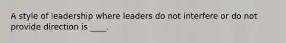 A style of leadership where leaders do not interfere or do not provide direction is ____.