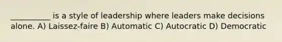 __________ is a style of leadership where leaders make decisions alone. A) Laissez-faire B) Automatic C) Autocratic D) Democratic