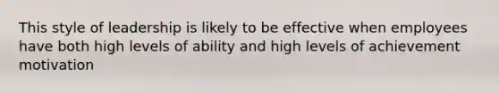 This style of leadership is likely to be effective when employees have both high levels of ability and high levels of achievement motivation