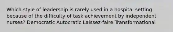 Which style of leadership is rarely used in a hospital setting because of the difficulty of task achievement by independent nurses? Democratic Autocratic Laissez-faire Transformational