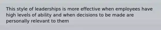 This style of leaderships is more effective when employees have high levels of ability and when decisions to be made are personally relevant to them