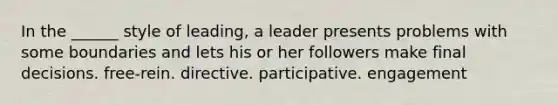 In the ______ style of leading, a leader presents problems with some boundaries and lets his or her followers make final decisions. free-rein. directive. participative. engagement