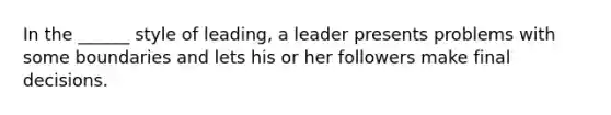 In the ______ style of leading, a leader presents problems with some boundaries and lets his or her followers make final decisions.