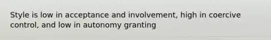 Style is low in acceptance and involvement, high in coercive control, and low in autonomy granting