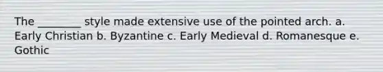 The ________ style made extensive use of the pointed arch. a. Early Christian b. Byzantine c. Early Medieval d. Romanesque e. Gothic