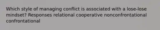 Which style of managing conflict is associated with a lose-lose mindset? Responses relational cooperative nonconfrontational confrontational