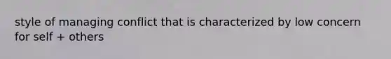 style of managing conflict that is characterized by low concern for self + others