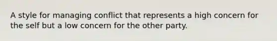 A style for managing conflict that represents a high concern for the self but a low concern for the other party.