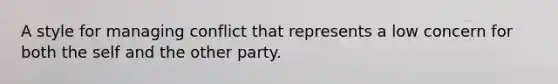 A style for managing conflict that represents a low concern for both the self and the other party.