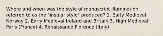 Where and when was the style of manuscript illumination referred to as the "insular style" produced? 1. Early Medieval Norway 2. Early Medieval Ireland and Britain 3. High Medieval Paris (France) 4. Renaissance Florence (Italy)