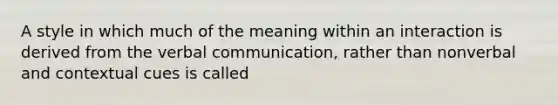 A style in which much of the meaning within an interaction is derived from the verbal communication, rather than nonverbal and contextual cues is called