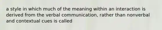 a style in which much of the meaning within an interaction is derived from the verbal communication, rather than nonverbal and contextual cues is called