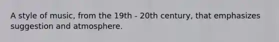 A style of music, from the 19th - 20th century, that emphasizes suggestion and atmosphere.