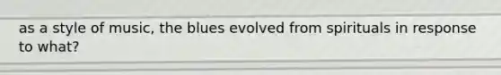 as a style of music, the blues evolved from spirituals in response to what?