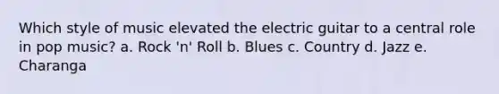 Which style of music elevated the electric guitar to a central role in pop music? a. Rock 'n' Roll b. Blues c. Country d. Jazz e. Charanga