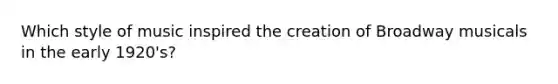 Which style of music inspired the creation of Broadway musicals in the early 1920's?