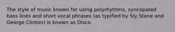 The style of music known for using polyrhythms, syncopated bass lines and short vocal phrases (as typified by Sly Stone and George Clinton) is known as Disco.