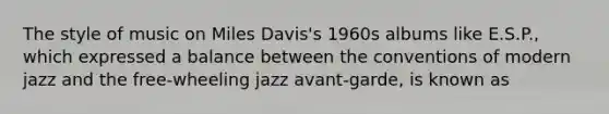 The style of music on Miles Davis's 1960s albums like E.S.P., which expressed a balance between the conventions of modern jazz and the free-wheeling jazz avant-garde, is known as