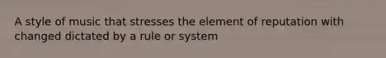 A style of music that stresses the element of reputation with changed dictated by a rule or system