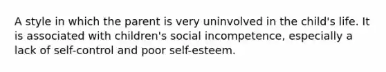 A style in which the parent is very uninvolved in the child's life. It is associated with children's social incompetence, especially a lack of self-control and poor self-esteem.