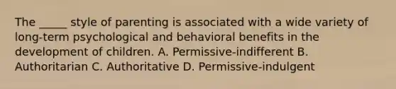 The _____ style of parenting is associated with a wide variety of long-term psychological and behavioral benefits in the development of children. A. Permissive-indifferent B. Authoritarian C. Authoritative D. Permissive-indulgent