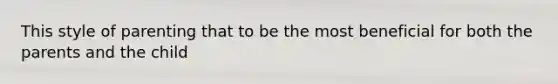 This style of parenting that to be the most beneficial for both the parents and the child