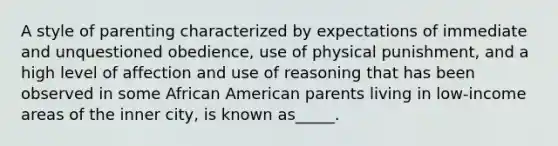 A style of parenting characterized by expectations of immediate and unquestioned obedience, use of physical punishment, and a high level of affection and use of reasoning that has been observed in some African American parents living in low-income areas of the inner city, is known as_____.