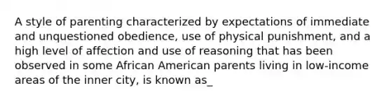 A style of parenting characterized by expectations of immediate and unquestioned obedience, use of physical punishment, and a high level of affection and use of reasoning that has been observed in some African American parents living in low-income areas of the inner city, is known as_